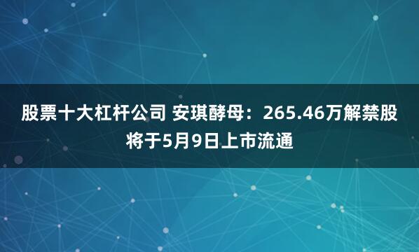 股票十大杠杆公司 安琪酵母：265.46万解禁股将于5月9日上市流通